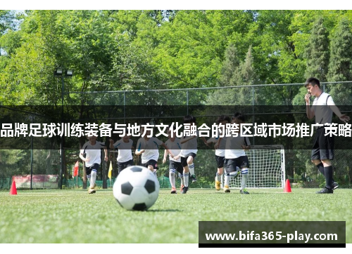 品牌足球训练装备与地方文化融合的跨区域市场推广策略